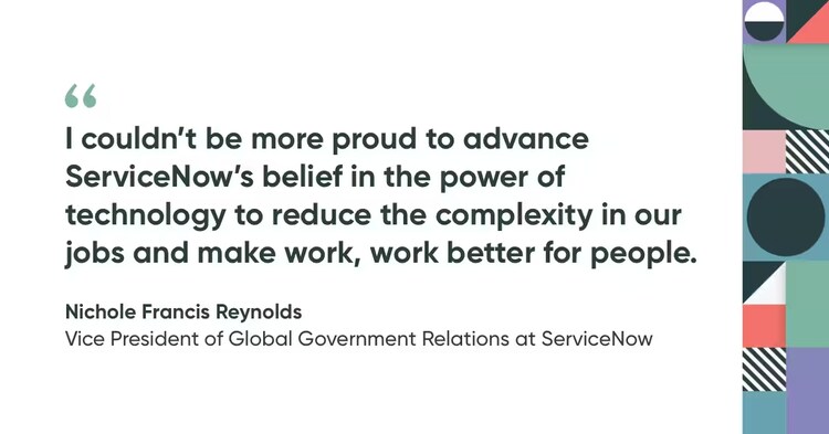 I couldn't be more proyd to advance ServiceNow's belief in the power of technology to reduce the complexity in our jobs and make work, work better for people. Quote by Nichole Francis Reynolds.