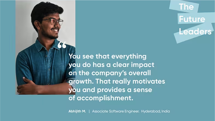 "You see that everything you do has a clear impact on the company's overall growth. That really motivates you and provides a sense of accomplishment." Abhijith M., Associate Software Engineer, ServiceNow