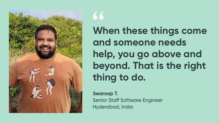 "When these things come and someone needs help, you go above and beyond. That is the right thing to do." Swaroop T., senior staff software engineer, ServiceNow