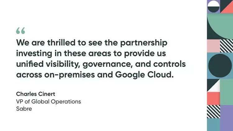 "We are thrilled to see the partnership investing in these areas to provide us unified visibility, governance, and controls across on-premises and Google Cloud." - Charles Cinert, vice president of global operations, Sabre
