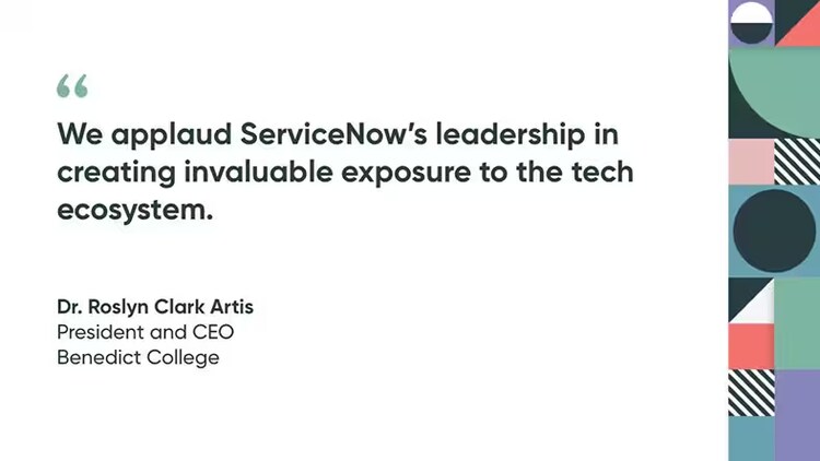 "We applaud ServiceNow’s leadership in creating invaluable exposure to the tech ecosystem." Dr. Roslyn Clark Artis, President and CEO, Benedict College