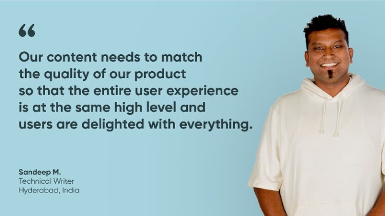 "Our content needs to match the quality of our product so that the entire user experience is at the same high level and users are delighted with everything." Sandeep M., Technical Writer, ServiceNow India
