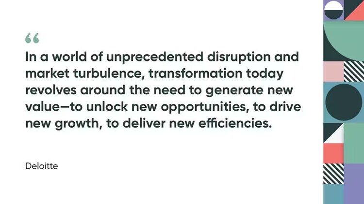 "In a world of unprecedented disruption and market turbulence, transformation today revolves around the need to generate new value--to unlock new opportunities, to drive new growth, to deliver new efficiencies." Deloitte