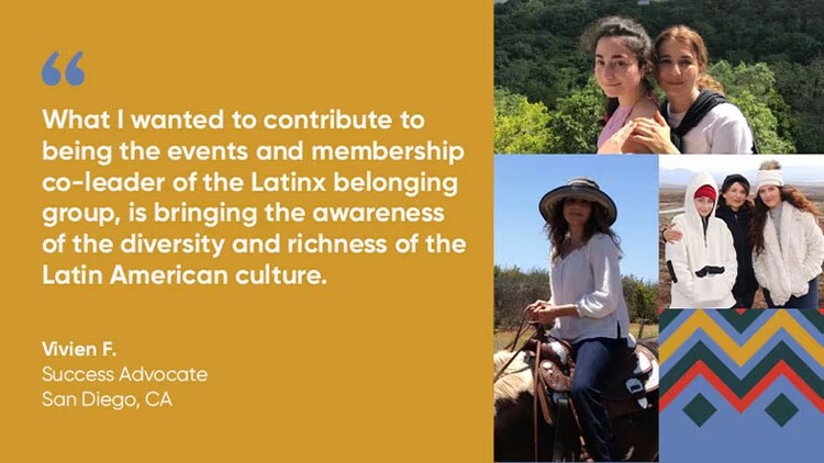 "What I wanted to contribute to being the events and membership co-leader of the Latinx Belonging Group is bringing the awareness of the diversity and richness of the Latin American culture." Vivien F., Success Advocate, ServiceNow