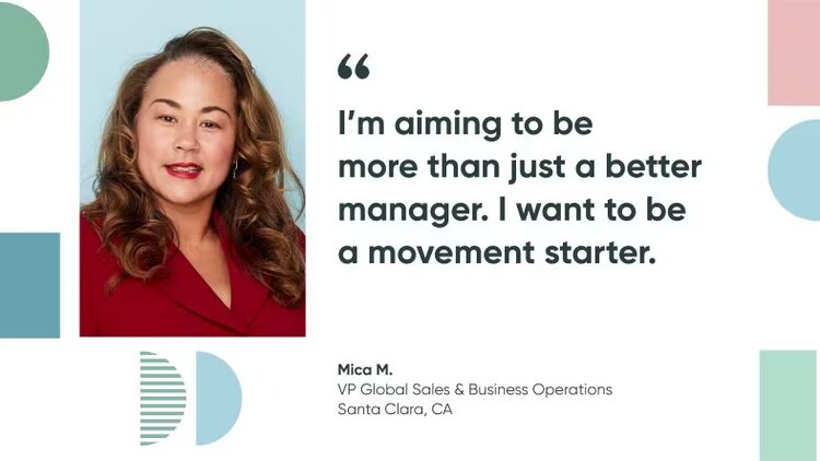 Mica M, VP global sales & business operations at ServiceNow: I'm aiming to be more than just a better manager. I want to be a movement starter.