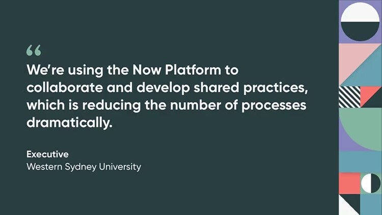 "We're using the Now Platform to collaborate and develop shared practices, which is reducing the number of processes dramatically." Executive, Western Sydney University