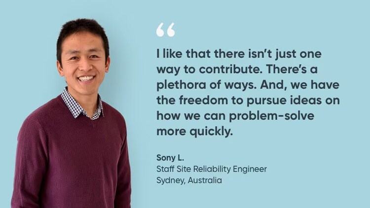 "I like that there isn't just one way to contribute. There's a plethora of ways. And, we have the freedom to pursue ideas on how we can problem-solve more quickly." Sony L., staff site reliability engineer, ServiceNow Australia