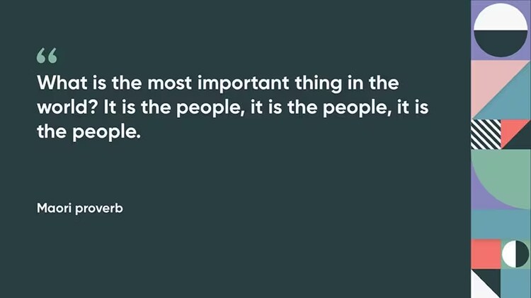 "What is the most important thing in the world? It is the people, it is the people, it is the people." Maori proverb