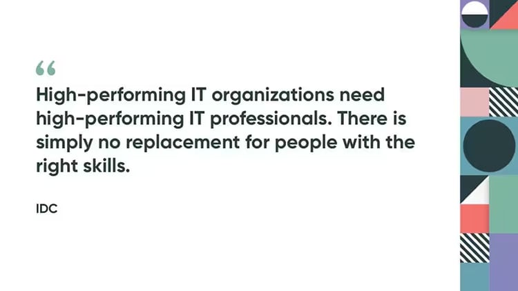 “High-performing IT organizations need high-performing IT professionals. There is simply no replacement for people with the right skills.” IDC