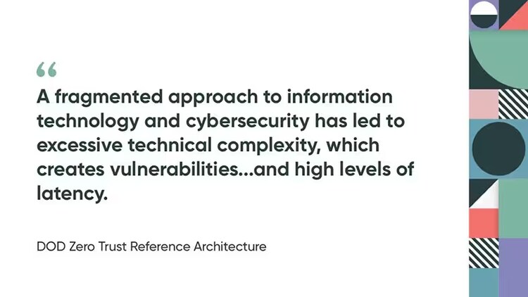 “A fragmented approach to information technology and cybersecurity has led to excessive technical complexity, which creates vulnerabilities...and high levels of latency.” DOD Zero Touch Reference Architecture