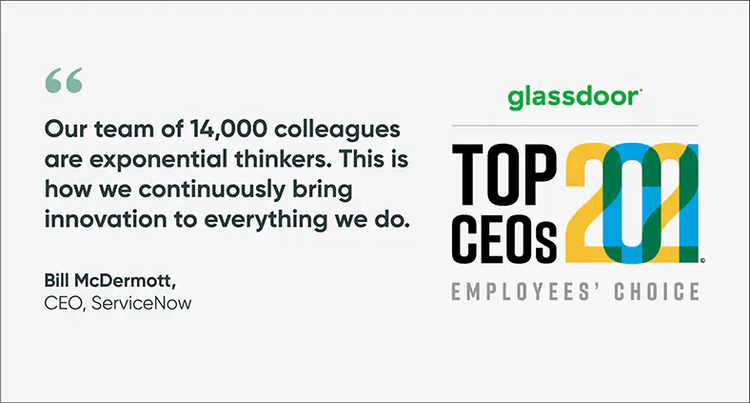 "Our team of 14,000 colleagues are exponential thinkers. This is how we continuously bring innovation to everything we do." Bill McDermott, CEO, ServiceNow