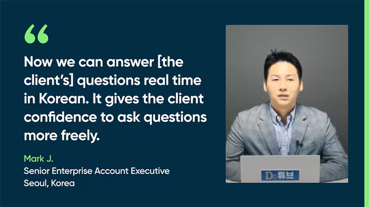 Now we can answer [the client's] questions real time in Korean. It gives the client confidence to ask questions more freely. Mark J., Senior Enterprise Account Executive, Seoul, Korea