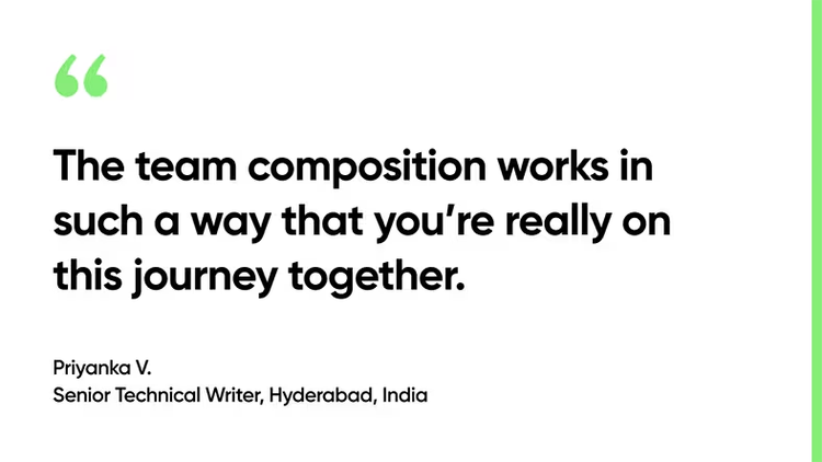 The team composition works in such a way that you’re really on this journey together. - Priyanka V., Senior Technical Writer, Hyderabad, India