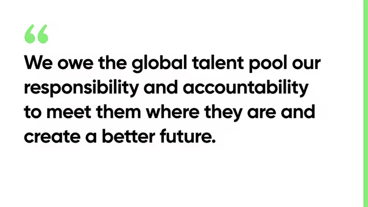 We owe the global talent pool our responsibility and accountability to meet them where they are and create a better future.