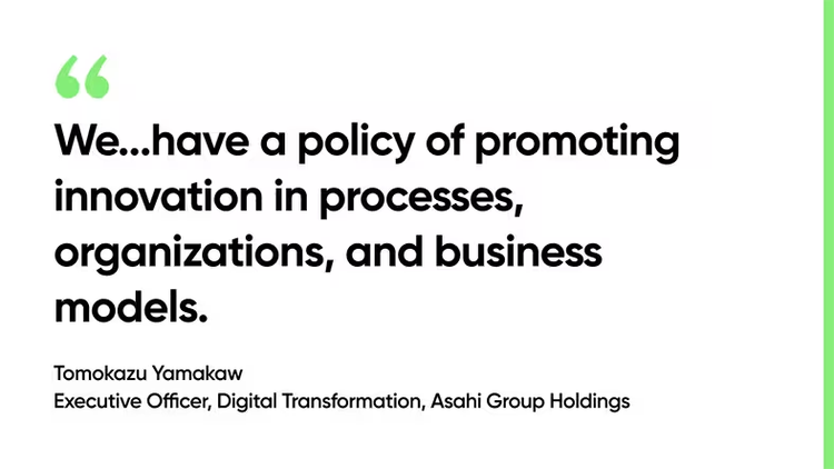 We...have a policy of promoting innovation in processes, organizations, and business models. - Tomokazu Yamakawa, Executive Officer, Asahi Group Holdings