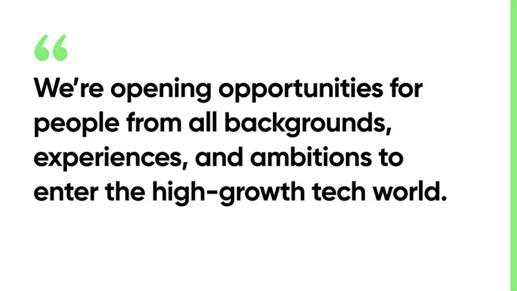 We're opening opportunities for people from all backgrounds, experiences, and ambitions to enter the high-growth tech world.
