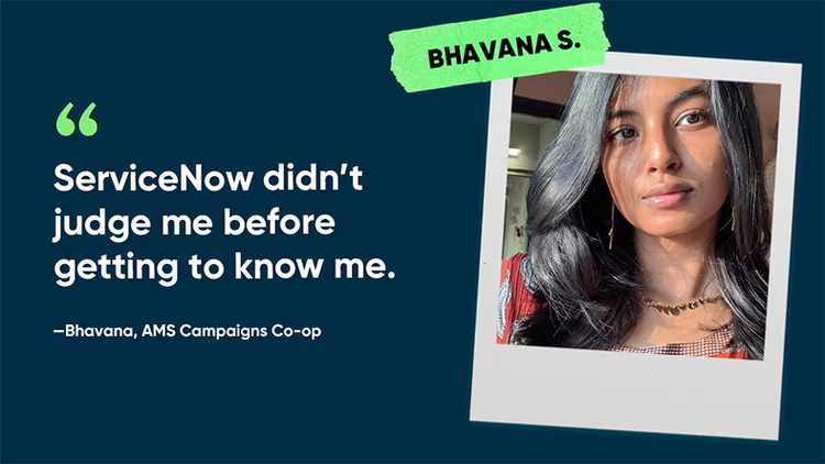 ServiceNow didn’t judge me before getting to know me. Bhavana S., AMS Campaigns Co-op, ServiceNow