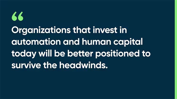 Organizations that invest in automation and human capital today will be better positioned to survive the headwinds.