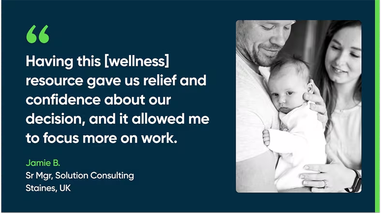 Having this [wellness] resource gave us relief and confidence about our decision, and it allowed me to focus more on work. - Jamie B., Sr. Mgr, Solution Consulting, Staines, UK