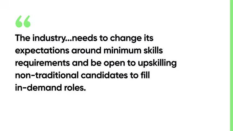 The industry...needs to change its expectations around minimum skills requirements and be open to upskilling non-traditional candidates to fill in-demand roles.
