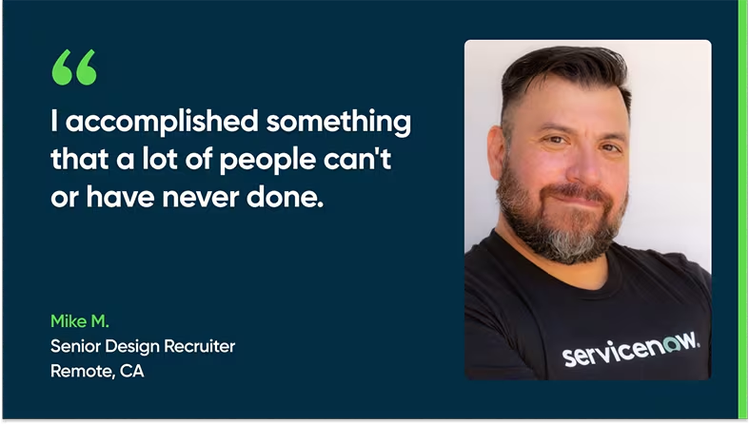 I accomplished something that a lot of people can't or have never done. - Mike M., Senior Design Recruiter, Remote, CA
