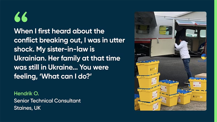 When I first heard about the conflict breaking out, I was in utter shock. My sister-in-law is Ukrainian. Her family at that time was still in Ukraine...You were feeling, ‘What can I do?’ - Hendrik O., Senior Technical Consultant, Staines, UK