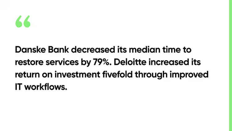 Danske Bank decreased its median time to restore services by 79%. Deloitte increased its return on investment fivefold through improved IT workflows.