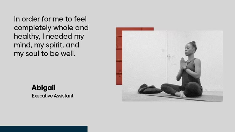 “In order for me to feel completely whole and healthy, I needed my mind, my spirit, and my soul to be well." Abigail G., Executive Assistant, ServiceNow
