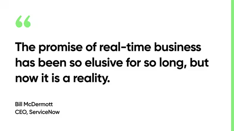 The promise of real-time business has been so elusive for so long, but now it is a reality. Bill McDermott, CEO, ServiceNow