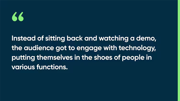 Instead of sitting back and watching a demo, the audience got to engage with technology, putting themselves in the shoes of people in various functions.