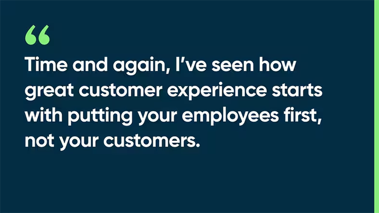 Time and again, I’ve seen how great customer experience starts with putting your employees first, not your customers.