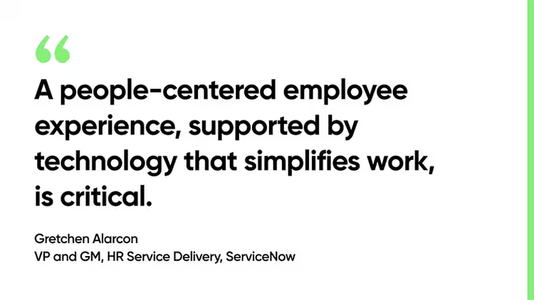 "A people-centered employee experience, supported by technology that simplifies work, is critical." Gretchen Alarcon, VP and GM, HR Service Delivery, ServiceNow