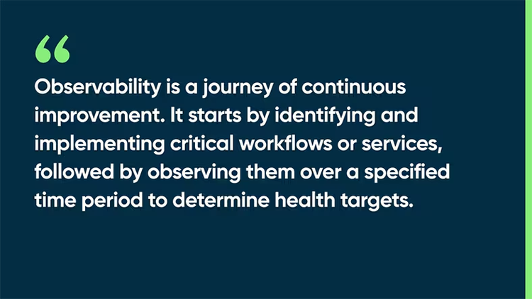 Observability is a journey of continuous improvement. It starts by identifying and implementing critical workflows or services, followed by observing them over a specified time period to determine health targets.
