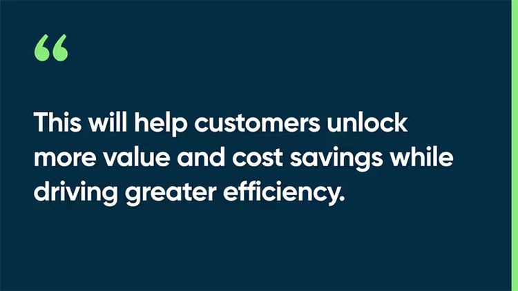 This will help customers unlock more value and cost savings while driving greater efficiency.