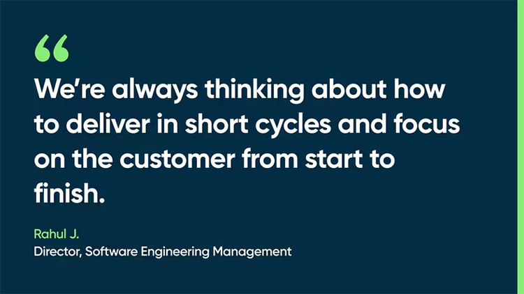 We’re always thinking about how to deliver in short cycles and focus on the customer from start to finish. - Rahul J., Director, Software Engineering Management