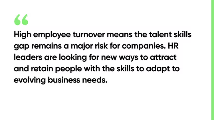High employee turnover means the talent skills gap remains a major risk for companies. HR leaders are looking for new ways to attract and retain people with the skills to adapt to evolving business needs.