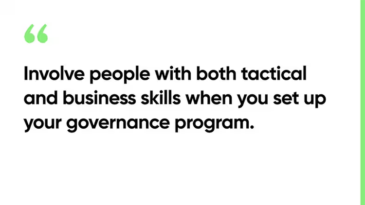 Involve people with both tactical and business skills when you set up your governance program.
