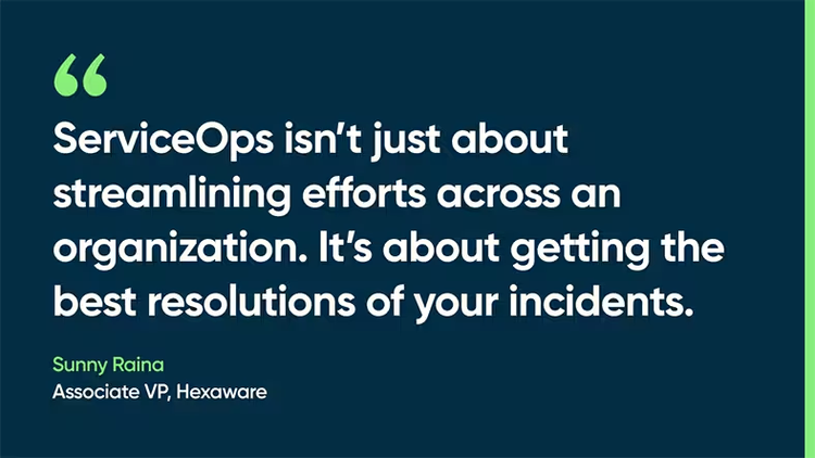 ServiceOps isn’t just about streamlining efforts across an organization. It’s about getting the best resolutions of your incidents. -Sunny Raina, Associate VP, Hexaware