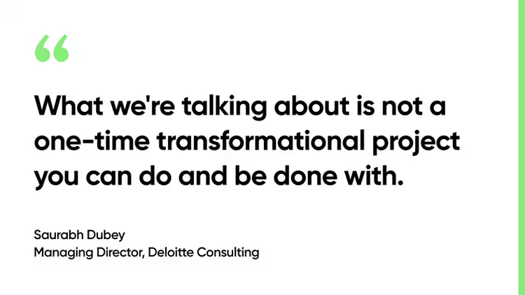 What we're talking about is not a one-time transformational project you can do and be done with. -Saurabh Dubey, Managing Director, Deloitte Consulting