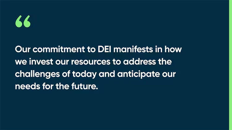 Our commitment to DEI manifests in how we invest our resources to address the challenges of today and anticipate our needs for the future.