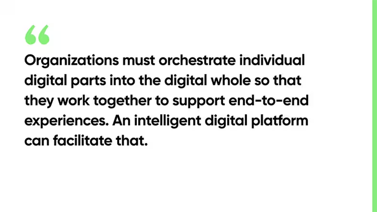 organizations must orchestrate individual digital parts into the digital whole so that they work together to support end-to-end experiences. A digital platform can facilitate that.