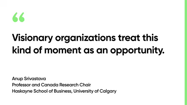 Visionary organizations treat this kind of moment as an opportunity. - Anup Srivastava, Professor and Canada Research Chair, Haskayne School of Business, University of Calgary