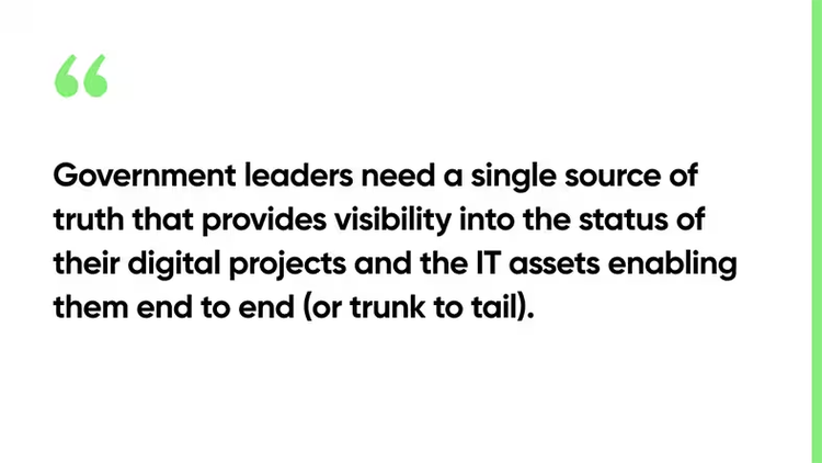 Government leaders need a single source of truth that provides visibility into the status of their digital projects and the IT assets enabling them end to end (or trunk to tail).