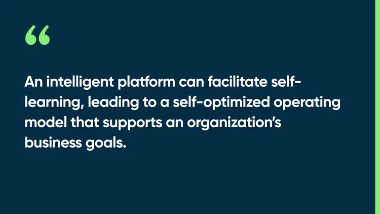 An intelligent platform can facilitate self-learning, leading to a self-optimized operating model that supports an organization’s business goals.