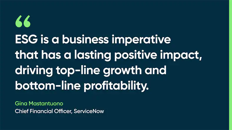 ESG is a business imperative that has a lasting positive impact, driving top-line growth and bottom-line profitability. -Gina Mastantuono, Chief Financial Officer, ServiceNow