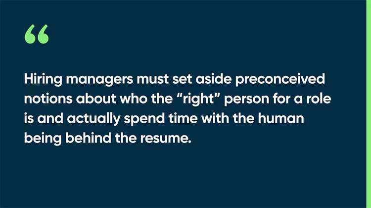 Hiring managers must set aside preconceived notions about who the “right” person for a role is and actually spend time with the human being behind the resume.