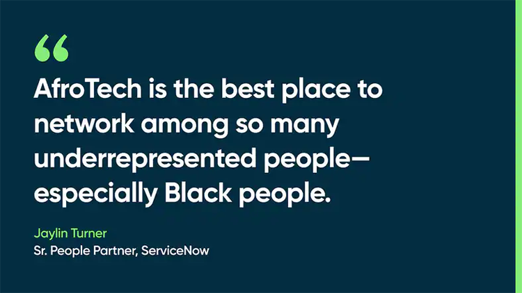 AfroTech is the best place to network among so many underrepresented people—especially Black people. -Jaylin Turner, Sr. People Partner, ServiceNow