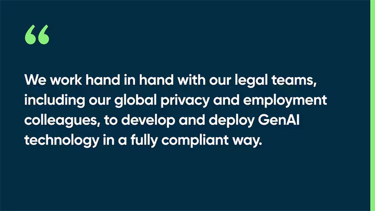 We work hand in hand with our legal teams, including our global privacy and employment colleagues, to develop and deploy GenAI technology in a fully compliant way.