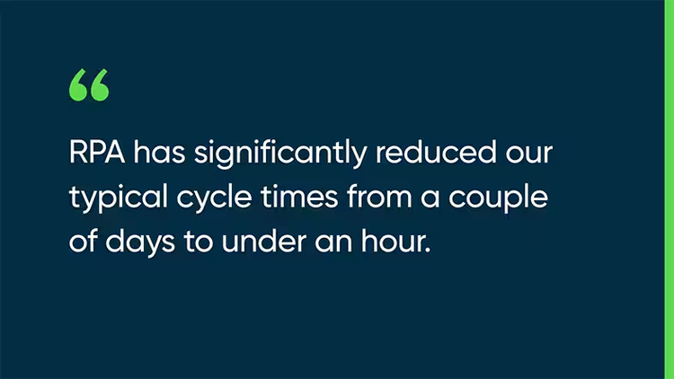 RPA has significantly reduced our typical cycle times from a couple of days to under an hour.