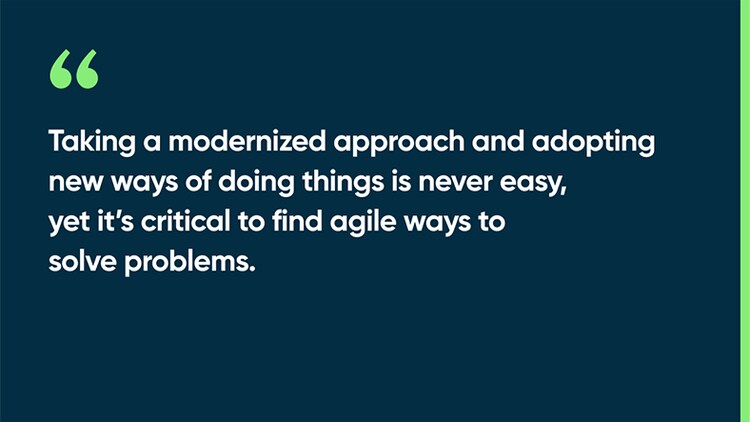 Taking a modernized approach and adopting new ways of doing things is never easy, yet it’s critical to find agile ways to solve problems.